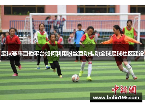 足球赛事直播平台如何利用粉丝互动推动全球足球社区建设